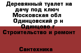 Деревянный туалет на дачу под ключ - Московская обл., Одинцовский р-н, Одинцово г. Строительство и ремонт » Сантехника   